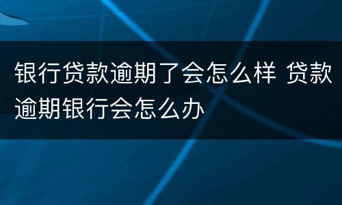 银行贷款逾期了会怎么样 贷款逾期银行会怎么办