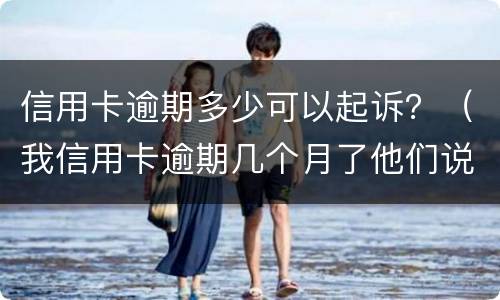 信用卡逾期多少可以起诉？（我信用卡逾期几个月了他们说要告我上法院）