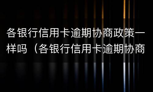 各银行信用卡逾期协商政策一样吗（各银行信用卡逾期协商政策一样吗怎么办）