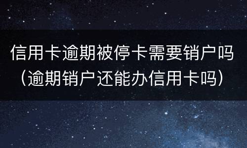信用卡逾期被停卡需要销户吗（逾期销户还能办信用卡吗）