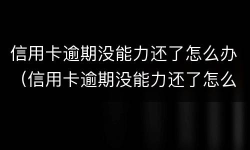 信用卡逾期没能力还了怎么办（信用卡逾期没能力还了怎么办理）