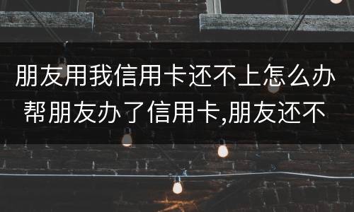 朋友用我信用卡还不上怎么办 帮朋友办了信用卡,朋友还不上怎么办