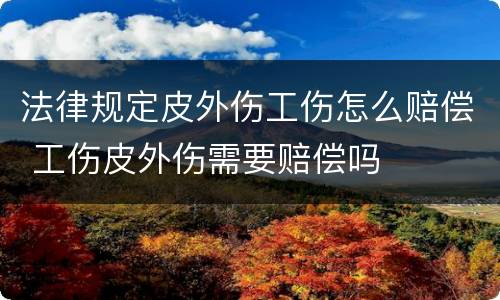 法律规定皮外伤工伤怎么赔偿 工伤皮外伤需要赔偿吗