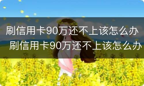 刷信用卡90万还不上该怎么办 刷信用卡90万还不上该怎么办呢