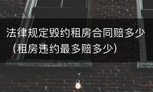 法律规定毁约租房合同赔多少（租房违约最多赔多少）