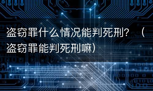 盗窃罪什么情况能判死刑？（盗窃罪能判死刑嘛）