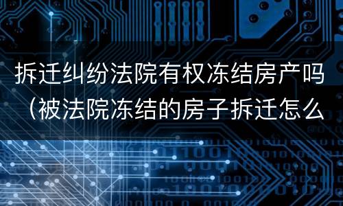 拆迁纠纷法院有权冻结房产吗（被法院冻结的房子拆迁怎么办）