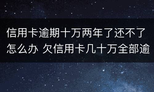 信用卡逾期十万两年了还不了怎么办 欠信用卡几十万全部逾期还不了怎么办