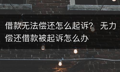 借款无法偿还怎么起诉？ 无力偿还借款被起诉怎么办