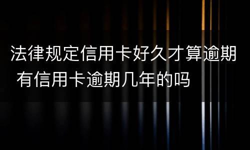 法律规定信用卡好久才算逾期 有信用卡逾期几年的吗
