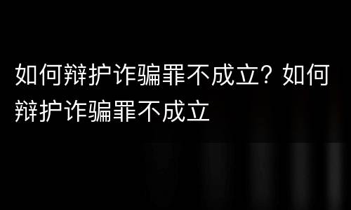 如何辩护诈骗罪不成立? 如何辩护诈骗罪不成立