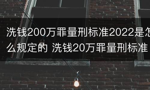 洗钱200万罪量刑标准2022是怎么规定的 洗钱20万罪量刑标准2021