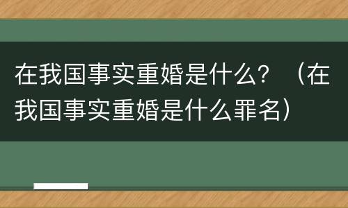 在我国事实重婚是什么？（在我国事实重婚是什么罪名）