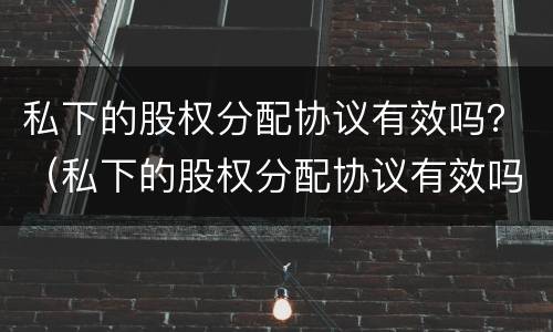 私下的股权分配协议有效吗？（私下的股权分配协议有效吗合法吗）