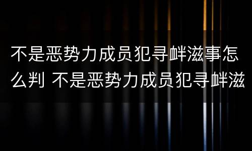 不是恶势力成员犯寻衅滋事怎么判 不是恶势力成员犯寻衅滋事怎么判