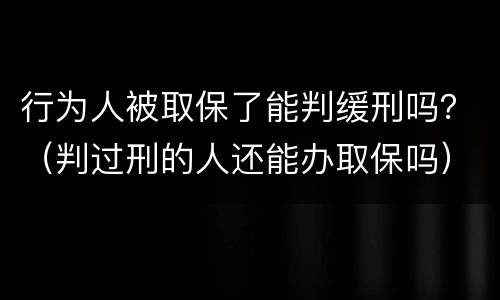 行为人被取保了能判缓刑吗？（判过刑的人还能办取保吗）