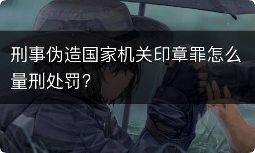 刑事伪造国家机关印章罪怎么量刑处罚?