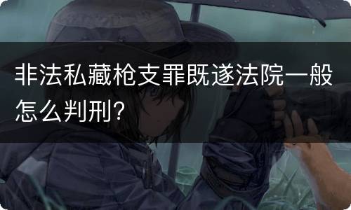 非法私藏枪支罪既遂法院一般怎么判刑?