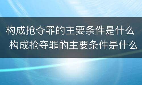 构成抢夺罪的主要条件是什么 构成抢夺罪的主要条件是什么意思