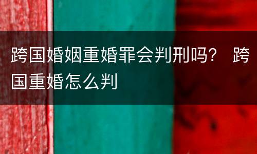 跨国婚姻重婚罪会判刑吗？ 跨国重婚怎么判