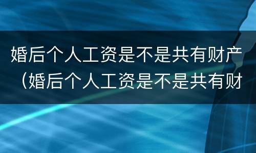 婚后个人工资是不是共有财产（婚后个人工资是不是共有财产呢）