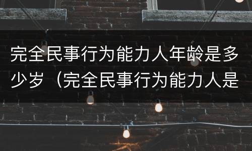 完全民事行为能力人年龄是多少岁（完全民事行为能力人是指多少周岁）