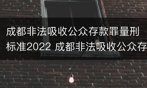 成都非法吸收公众存款罪量刑标准2022 成都非法吸收公众存款罪量刑标准2022年