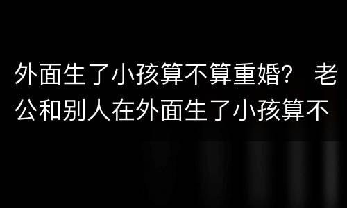 外面生了小孩算不算重婚？ 老公和别人在外面生了小孩算不算重婚