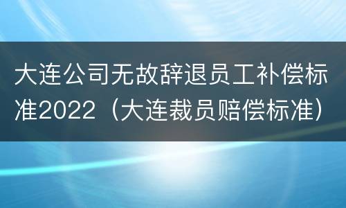 大连公司无故辞退员工补偿标准2022（大连裁员赔偿标准）