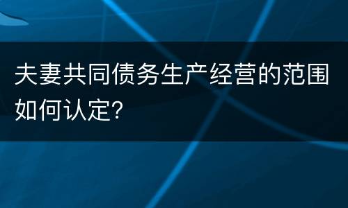 夫妻共同债务生产经营的范围如何认定？