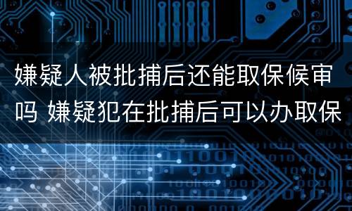 嫌疑人被批捕后还能取保候审吗 嫌疑犯在批捕后可以办取保吗