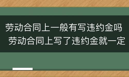 劳动合同上一般有写违约金吗 劳动合同上写了违约金就一定要付吗