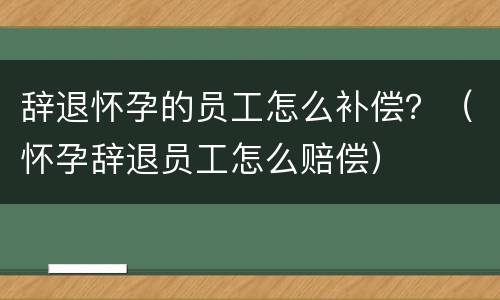 辞退怀孕的员工怎么补偿？（怀孕辞退员工怎么赔偿）