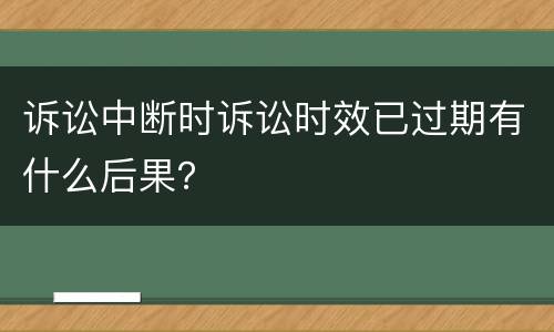 诉讼中断时诉讼时效已过期有什么后果？