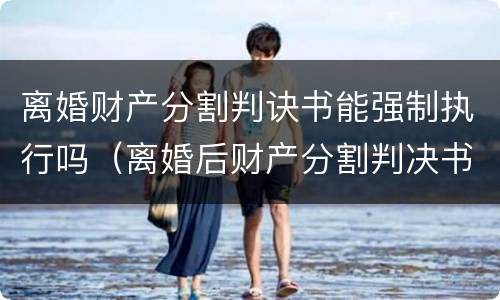 离婚财产分割判诀书能强制执行吗（离婚后财产分割判决书）