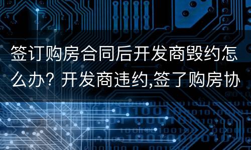 签订购房合同后开发商毁约怎么办? 开发商违约,签了购房协议如何退房