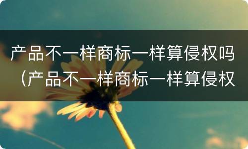 产品不一样商标一样算侵权吗（产品不一样商标一样算侵权吗知乎）
