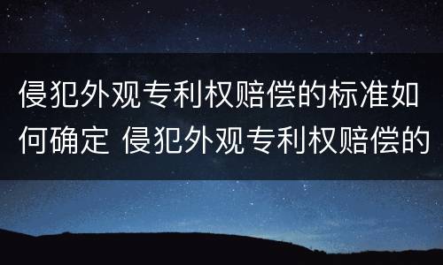 侵犯外观专利权赔偿的标准如何确定 侵犯外观专利权赔偿的标准如何确定责任