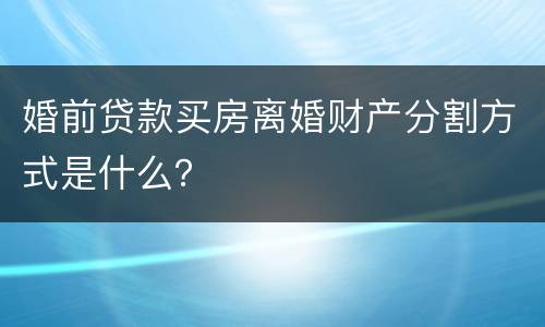 婚前贷款买房离婚财产分割方式是什么？