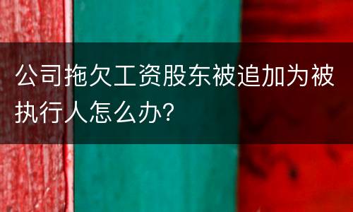 公司拖欠工资股东被追加为被执行人怎么办？