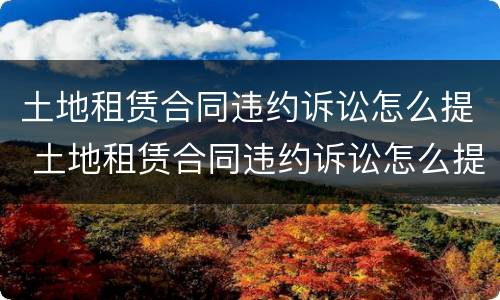 土地租赁合同违约诉讼怎么提 土地租赁合同违约诉讼怎么提交证据