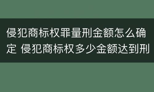 侵犯商标权罪量刑金额怎么确定 侵犯商标权多少金额达到刑事案件
