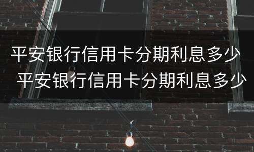 平安银行信用卡分期利息多少 平安银行信用卡分期利息多少消费