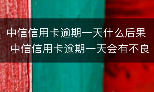 中信信用卡逾期一天什么后果 中信信用卡逾期一天会有不良记录吗