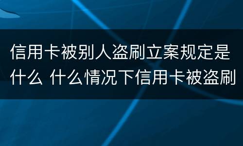 信用卡被别人盗刷立案规定是什么 什么情况下信用卡被盗刷