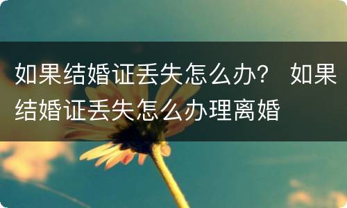 如果结婚证丢失怎么办？ 如果结婚证丢失怎么办理离婚