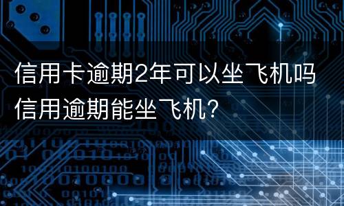 信用卡逾期2年可以坐飞机吗 信用逾期能坐飞机?