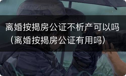 离婚按揭房公证不析产可以吗（离婚按揭房公证有用吗）