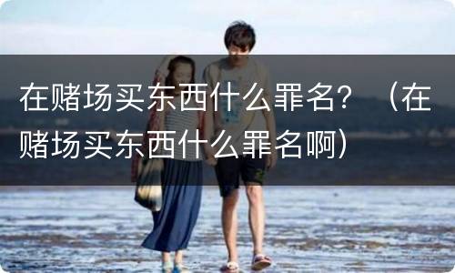 在赌场买东西什么罪名？（在赌场买东西什么罪名啊）