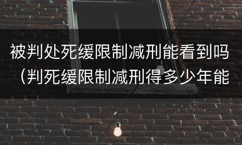 被判处死缓限制减刑能看到吗（判死缓限制减刑得多少年能出来）